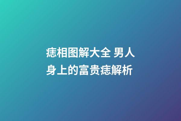 痣相图解大全 男人身上的富贵痣解析